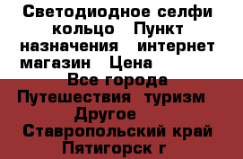 Светодиодное селфи кольцо › Пункт назначения ­ интернет магазин › Цена ­ 1 490 - Все города Путешествия, туризм » Другое   . Ставропольский край,Пятигорск г.